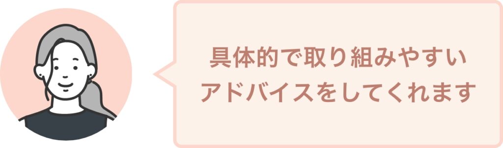 具体的で取り組みやすい アドバイスをしてくれます