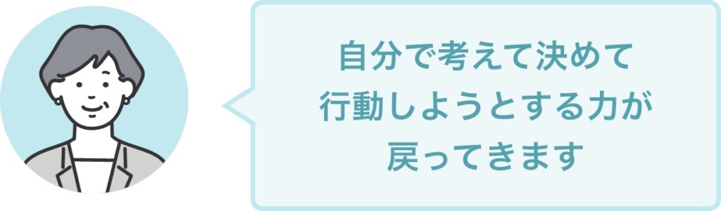 自分で考えて決めて 行動しようとする力が 戻ってきます